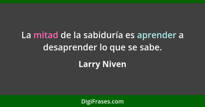 La mitad de la sabiduría es aprender a desaprender lo que se sabe.... - Larry Niven