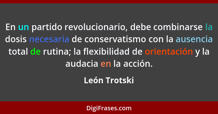 En un partido revolucionario, debe combinarse la dosis necesaria de conservatismo con la ausencia total de rutina; la flexibilidad de o... - León Trotski