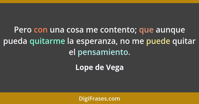 Pero con una cosa me contento; que aunque pueda quitarme la esperanza, no me puede quitar el pensamiento.... - Lope de Vega