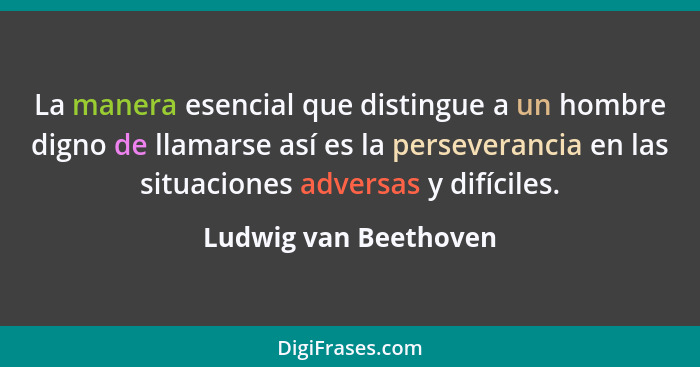 La manera esencial que distingue a un hombre digno de llamarse así es la perseverancia en las situaciones adversas y difíciles.... - Ludwig van Beethoven