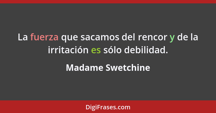 La fuerza que sacamos del rencor y de la irritación es sólo debilidad.... - Madame Swetchine