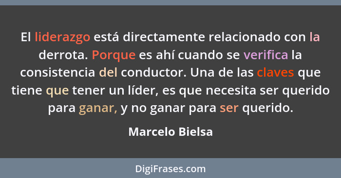 El liderazgo está directamente relacionado con la derrota. Porque es ahí cuando se verifica la consistencia del conductor. Una de las... - Marcelo Bielsa