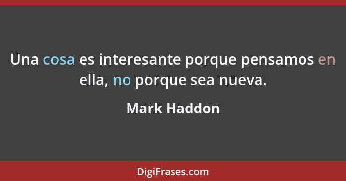 Una cosa es interesante porque pensamos en ella, no porque sea nueva.... - Mark Haddon