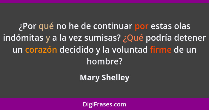 ¿Por qué no he de continuar por estas olas indómitas y a la vez sumisas? ¿Qué podría detener un corazón decidido y la voluntad firme de... - Mary Shelley