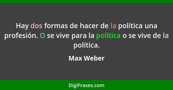 Hay dos formas de hacer de la política una profesión. O se vive para la política o se vive de la política.... - Max Weber