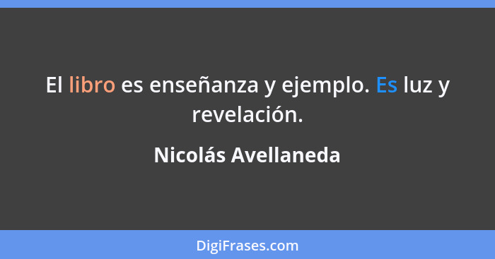 El libro es enseñanza y ejemplo. Es luz y revelación.... - Nicolás Avellaneda