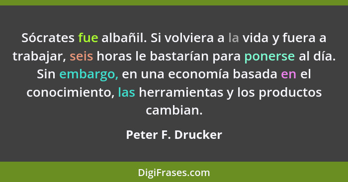 Sócrates fue albañil. Si volviera a la vida y fuera a trabajar, seis horas le bastarían para ponerse al día. Sin embargo, en una ec... - Peter F. Drucker