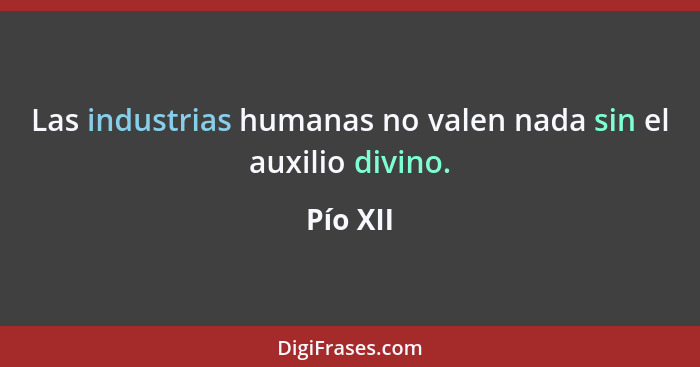 Las industrias humanas no valen nada sin el auxilio divino.... - Pío XII