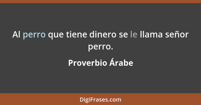 Al perro que tiene dinero se le llama señor perro.... - Proverbio Árabe