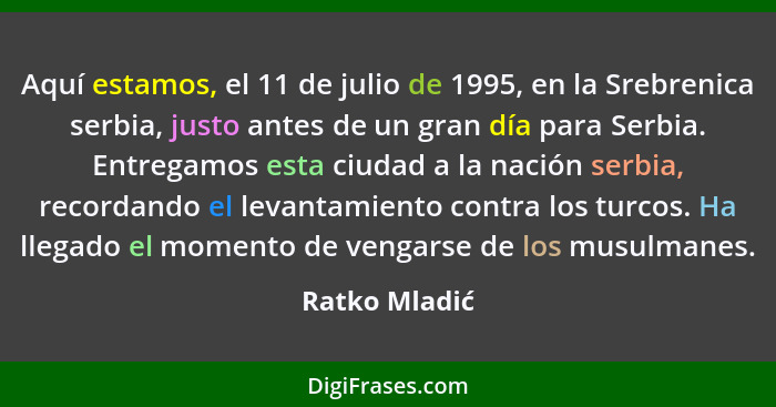 Aquí estamos, el 11 de julio de 1995, en la Srebrenica serbia, justo antes de un gran día para Serbia. Entregamos esta ciudad a la naci... - Ratko Mladić