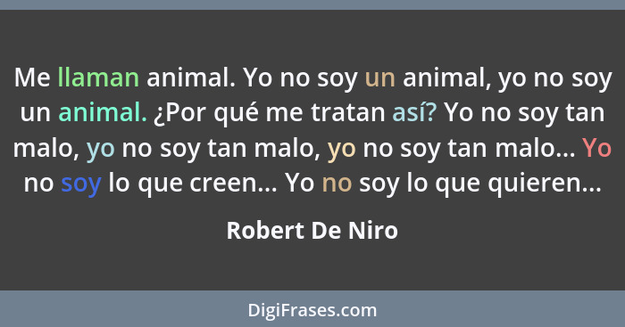 Me llaman animal. Yo no soy un animal, yo no soy un animal. ¿Por qué me tratan así? Yo no soy tan malo, yo no soy tan malo, yo no soy... - Robert De Niro