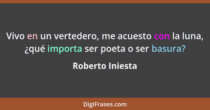 Vivo en un vertedero, me acuesto con la luna, ¿qué importa ser poeta o ser basura?... - Roberto Iniesta