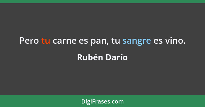 Pero tu carne es pan, tu sangre es vino.... - Rubén Darío