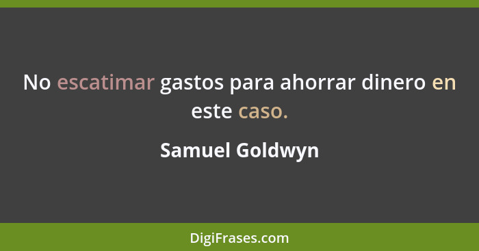 No escatimar gastos para ahorrar dinero en este caso.... - Samuel Goldwyn