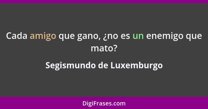 Cada amigo que gano, ¿no es un enemigo que mato?... - Segismundo de Luxemburgo