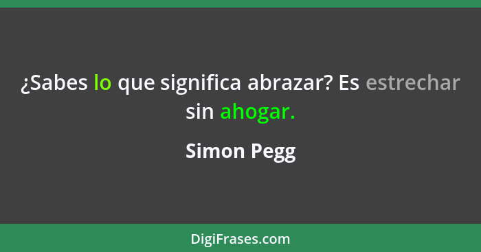 ¿Sabes lo que significa abrazar? Es estrechar sin ahogar.... - Simon Pegg