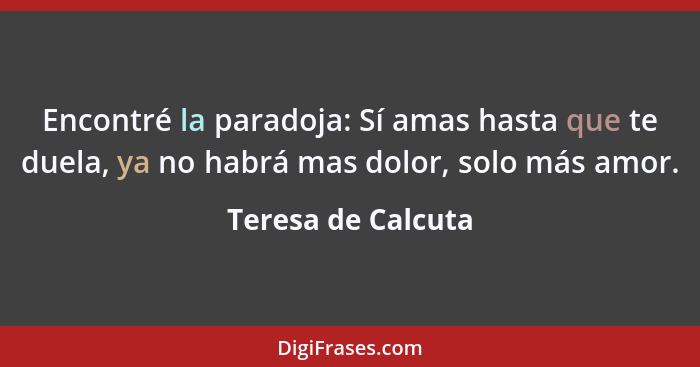 Encontré la paradoja: Sí amas hasta que te duela, ya no habrá mas dolor, solo más amor.... - Teresa de Calcuta