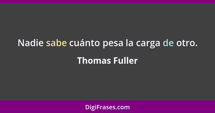 Nadie sabe cuánto pesa la carga de otro.... - Thomas Fuller