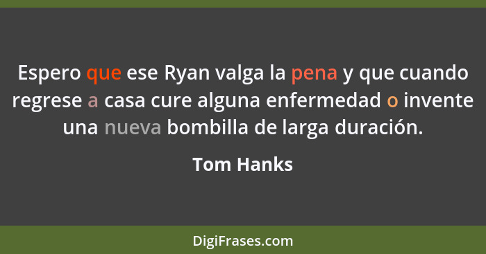 Espero que ese Ryan valga la pena y que cuando regrese a casa cure alguna enfermedad o invente una nueva bombilla de larga duración.... - Tom Hanks