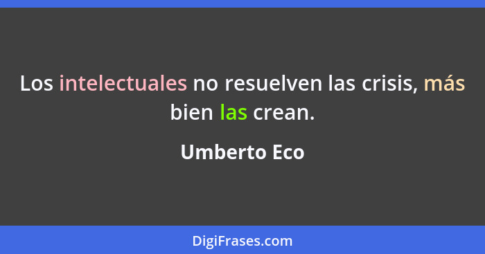 Los intelectuales no resuelven las crisis, más bien las crean.... - Umberto Eco