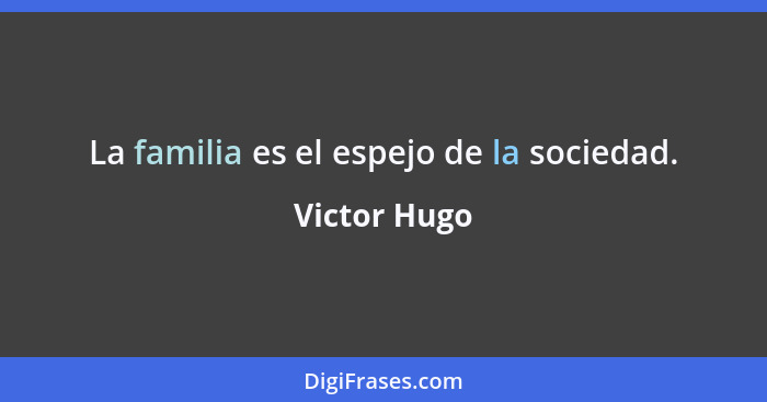 La familia es el espejo de la sociedad.... - Victor Hugo