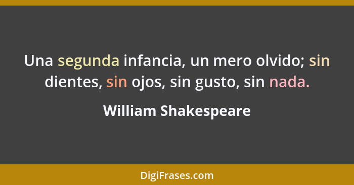 Una segunda infancia, un mero olvido; sin dientes, sin ojos, sin gusto, sin nada.... - William Shakespeare