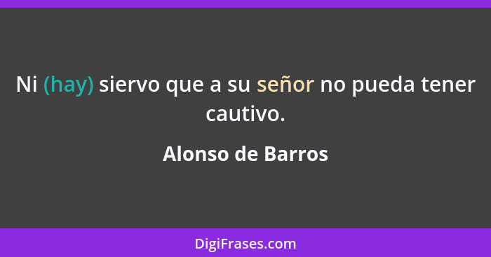 Ni (hay) siervo que a su señor no pueda tener cautivo.... - Alonso de Barros