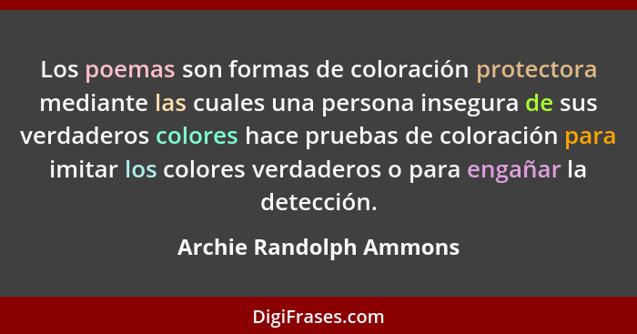 Los poemas son formas de coloración protectora mediante las cuales una persona insegura de sus verdaderos colores hace prueba... - Archie Randolph Ammons