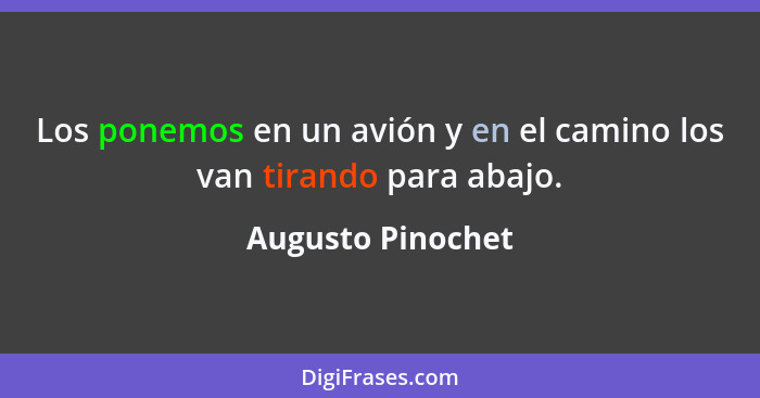 Los ponemos en un avión y en el camino los van tirando para abajo.... - Augusto Pinochet