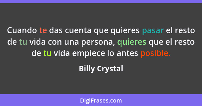 Cuando te das cuenta que quieres pasar el resto de tu vida con una persona, quieres que el resto de tu vida empiece lo antes posible.... - Billy Crystal
