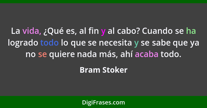 La vida, ¿Qué es, al fin y al cabo? Cuando se ha logrado todo lo que se necesita y se sabe que ya no se quiere nada más, ahí acaba todo.... - Bram Stoker