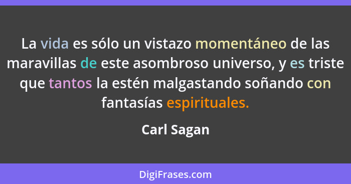 La vida es sólo un vistazo momentáneo de las maravillas de este asombroso universo, y es triste que tantos la estén malgastando soñando c... - Carl Sagan