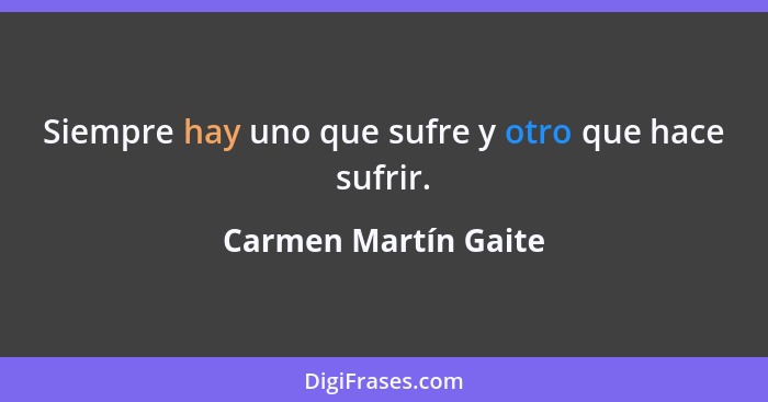 Siempre hay uno que sufre y otro que hace sufrir.... - Carmen Martín Gaite