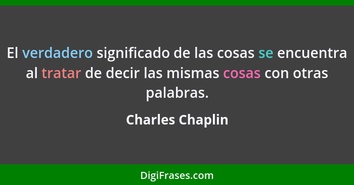 El verdadero significado de las cosas se encuentra al tratar de decir las mismas cosas con otras palabras.... - Charles Chaplin