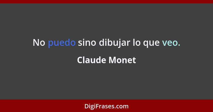 No puedo sino dibujar lo que veo.... - Claude Monet