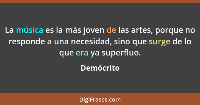 La música es la más joven de las artes, porque no responde a una necesidad, sino que surge de lo que era ya superfluo.... - Demócrito