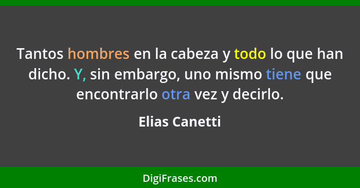 Tantos hombres en la cabeza y todo lo que han dicho. Y, sin embargo, uno mismo tiene que encontrarlo otra vez y decirlo.... - Elias Canetti