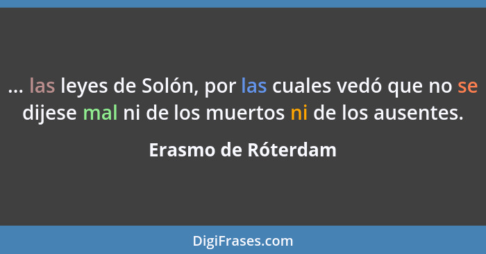 ... las leyes de Solón, por las cuales vedó que no se dijese mal ni de los muertos ni de los ausentes.... - Erasmo de Róterdam