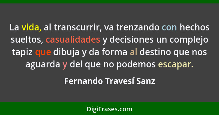 La vida, al transcurrir, va trenzando con hechos sueltos, casualidades y decisiones un complejo tapiz que dibuja y da forma al... - Fernando Travesí Sanz