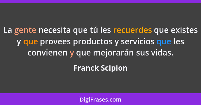 La gente necesita que tú les recuerdes que existes y que provees productos y servicios que les convienen y que mejorarán sus vidas.... - Franck Scipion