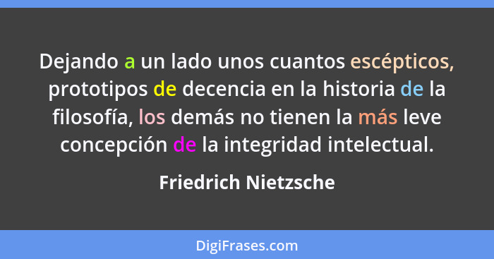 Dejando a un lado unos cuantos escépticos, prototipos de decencia en la historia de la filosofía, los demás no tienen la más lev... - Friedrich Nietzsche