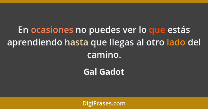 En ocasiones no puedes ver lo que estás aprendiendo hasta que llegas al otro lado del camino.... - Gal Gadot