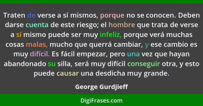 Traten de verse a sí mismos, porque no se conocen. Deben darse cuenta de este riesgo; el hombre que trata de verse a sí mismo puede... - George Gurdjieff