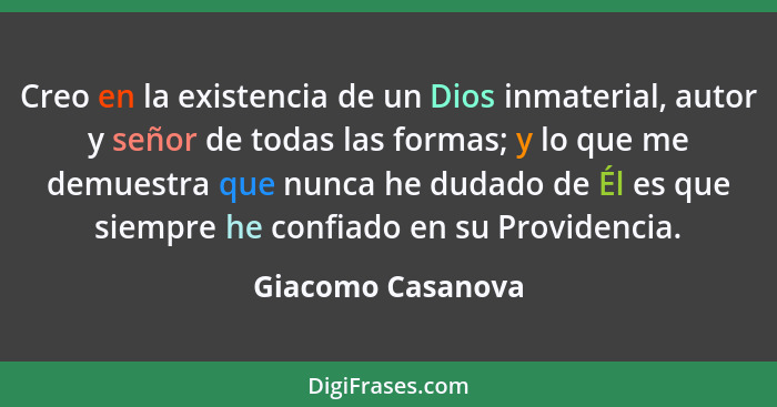 Creo en la existencia de un Dios inmaterial, autor y señor de todas las formas; y lo que me demuestra que nunca he dudado de Él es... - Giacomo Casanova