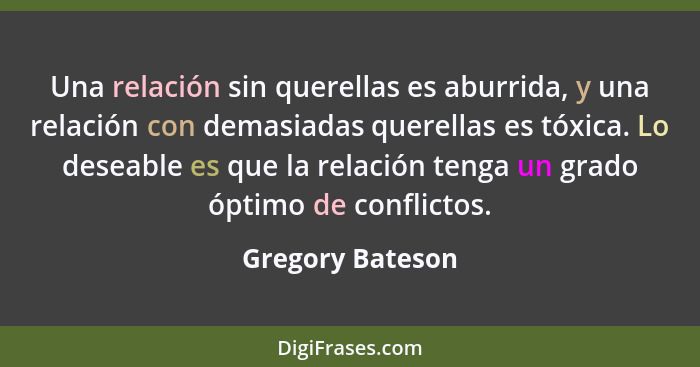 Una relación sin querellas es aburrida, y una relación con demasiadas querellas es tóxica. Lo deseable es que la relación tenga un g... - Gregory Bateson