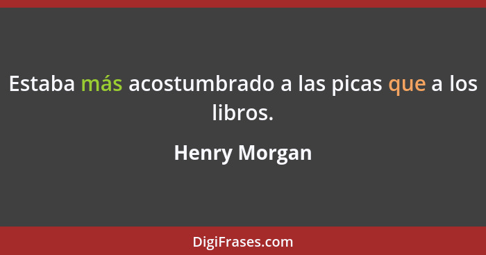 Estaba más acostumbrado a las picas que a los libros.... - Henry Morgan