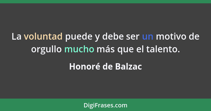 La voluntad puede y debe ser un motivo de orgullo mucho más que el talento.... - Honoré de Balzac