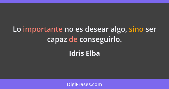 Lo importante no es desear algo, sino ser capaz de conseguirlo.... - Idris Elba