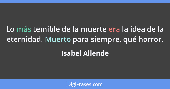 Lo más temible de la muerte era la idea de la eternidad. Muerto para siempre, qué horror.... - Isabel Allende