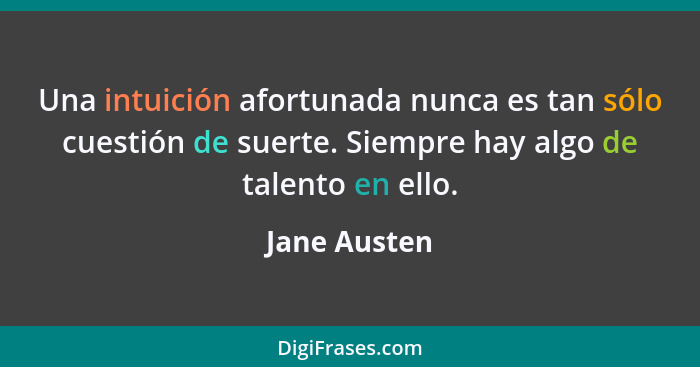 Una intuición afortunada nunca es tan sólo cuestión de suerte. Siempre hay algo de talento en ello.... - Jane Austen